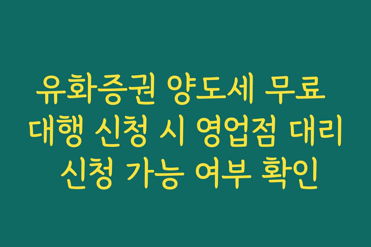 유화증권 양도세 무료 대행 신청 시 영업점 대리 신청 가능 여부 확인