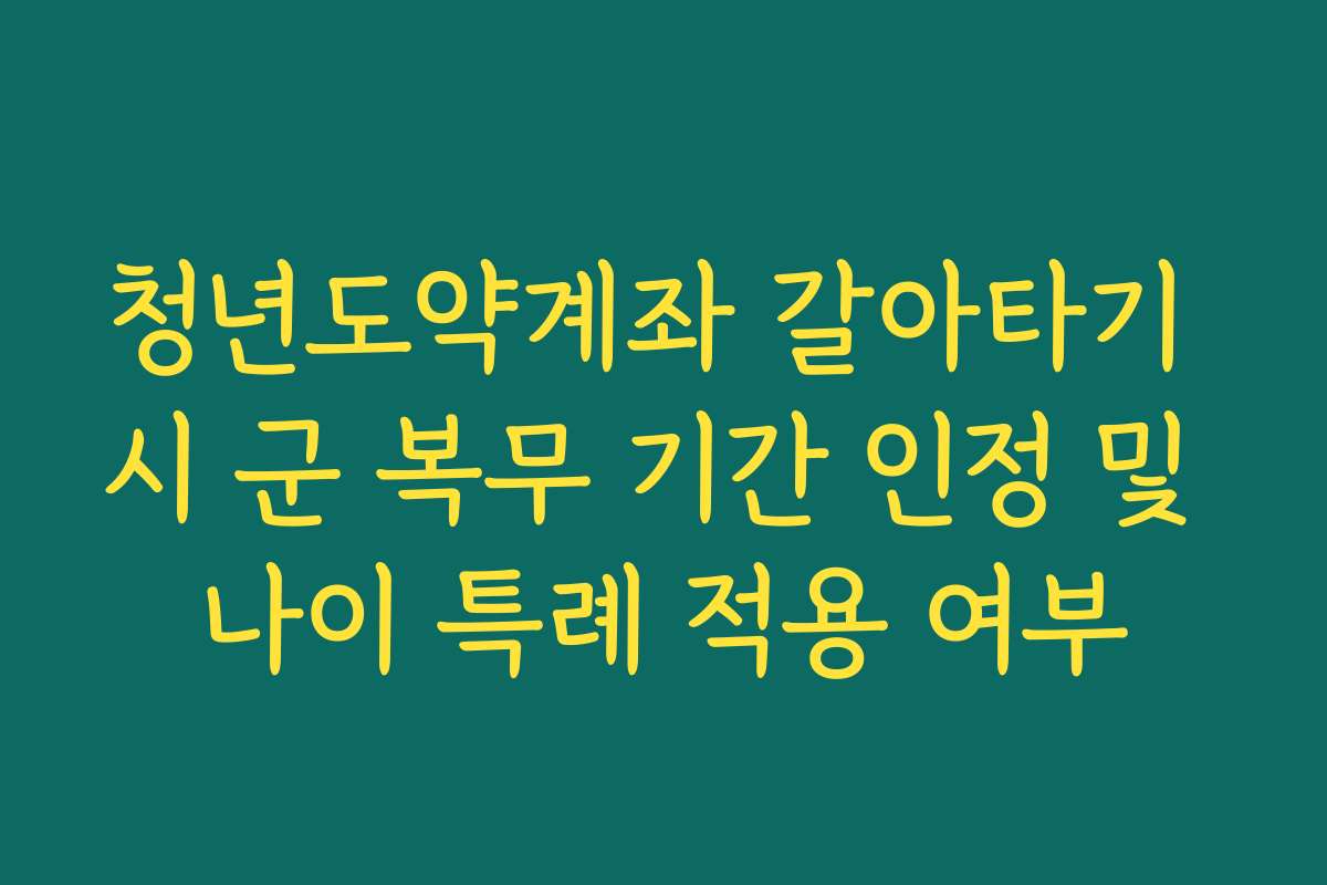 청년도약계좌 갈아타기 시 군 복무 기간 인정 및 나이 특례 적용 여부