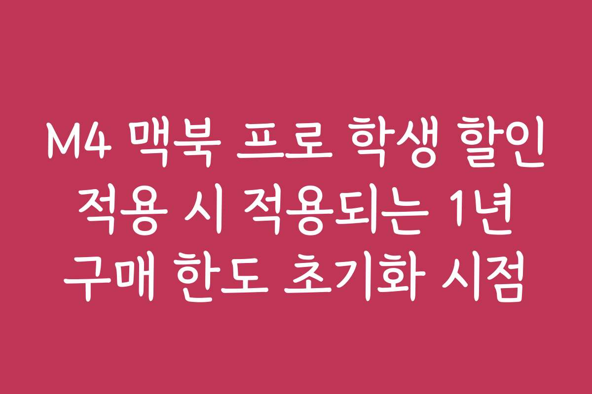 M4 맥북 프로 학생 할인 적용 시 적용되는 1년 구매 한도 초기화 시점