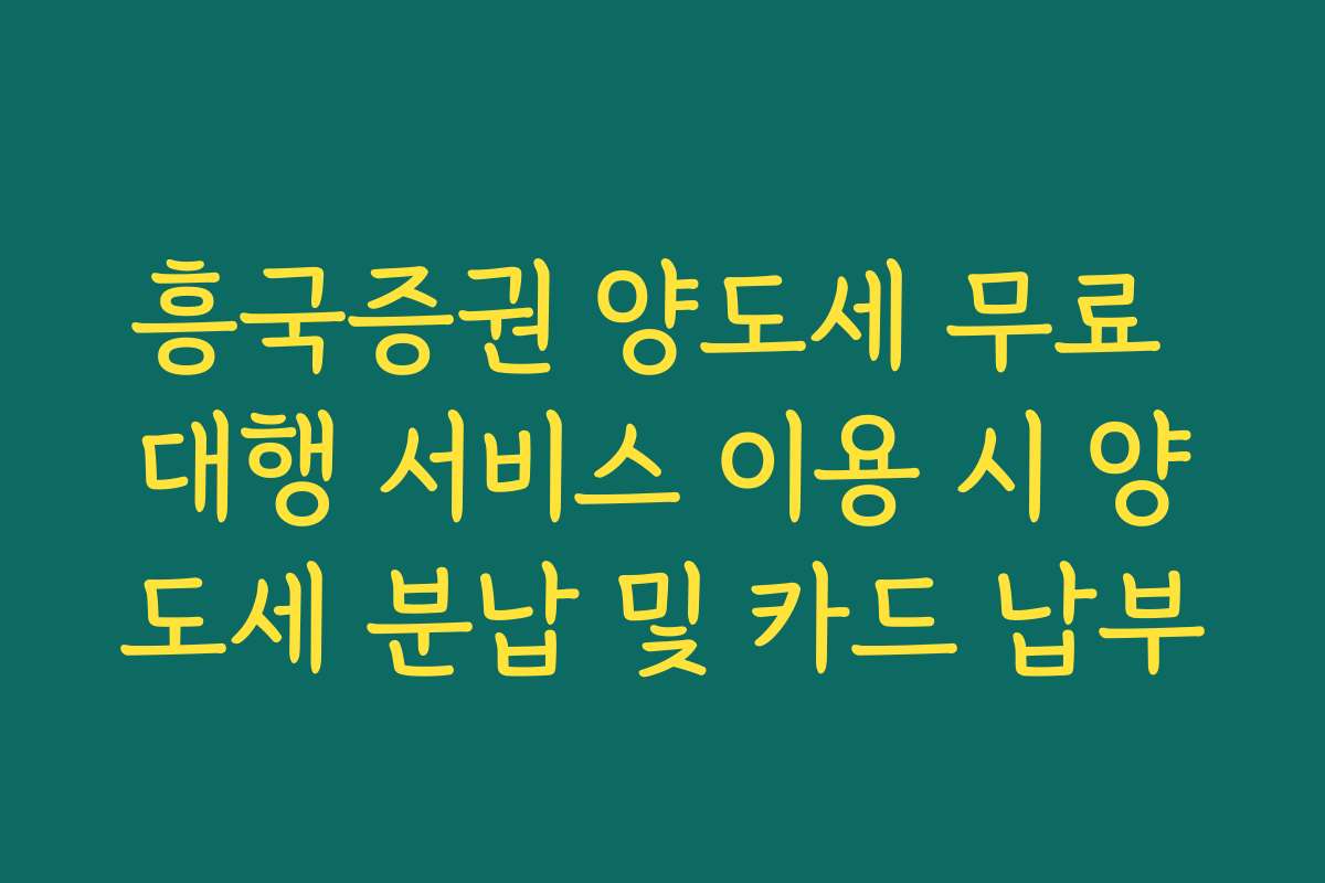 흥국증권 양도세 무료 대행 서비스 이용 시 양도세 분납 및 카드 납부