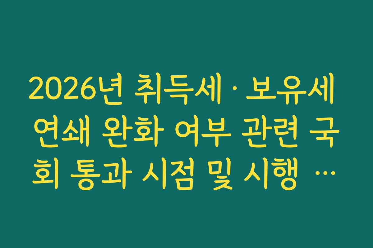 2026년 취득세·보유세 연쇄 완화 여부 관련 국회 통과 시점 및 시행 시기