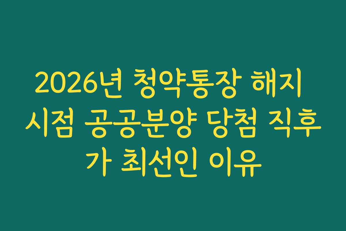 2026년 청약통장 해지 시점 공공분양 당첨 직후가 최선인 이유