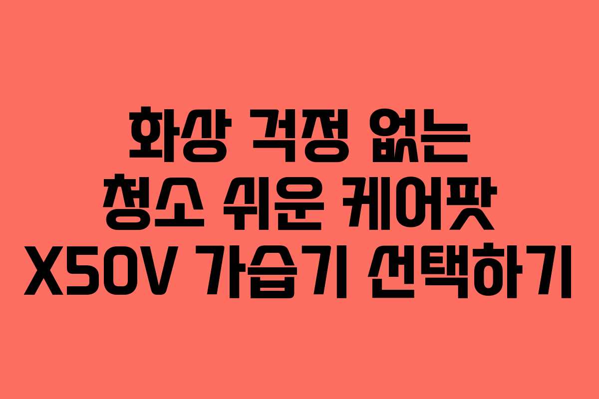 화상 걱정 없는 청소 쉬운 케어팟 X50V 가습기 선택하기