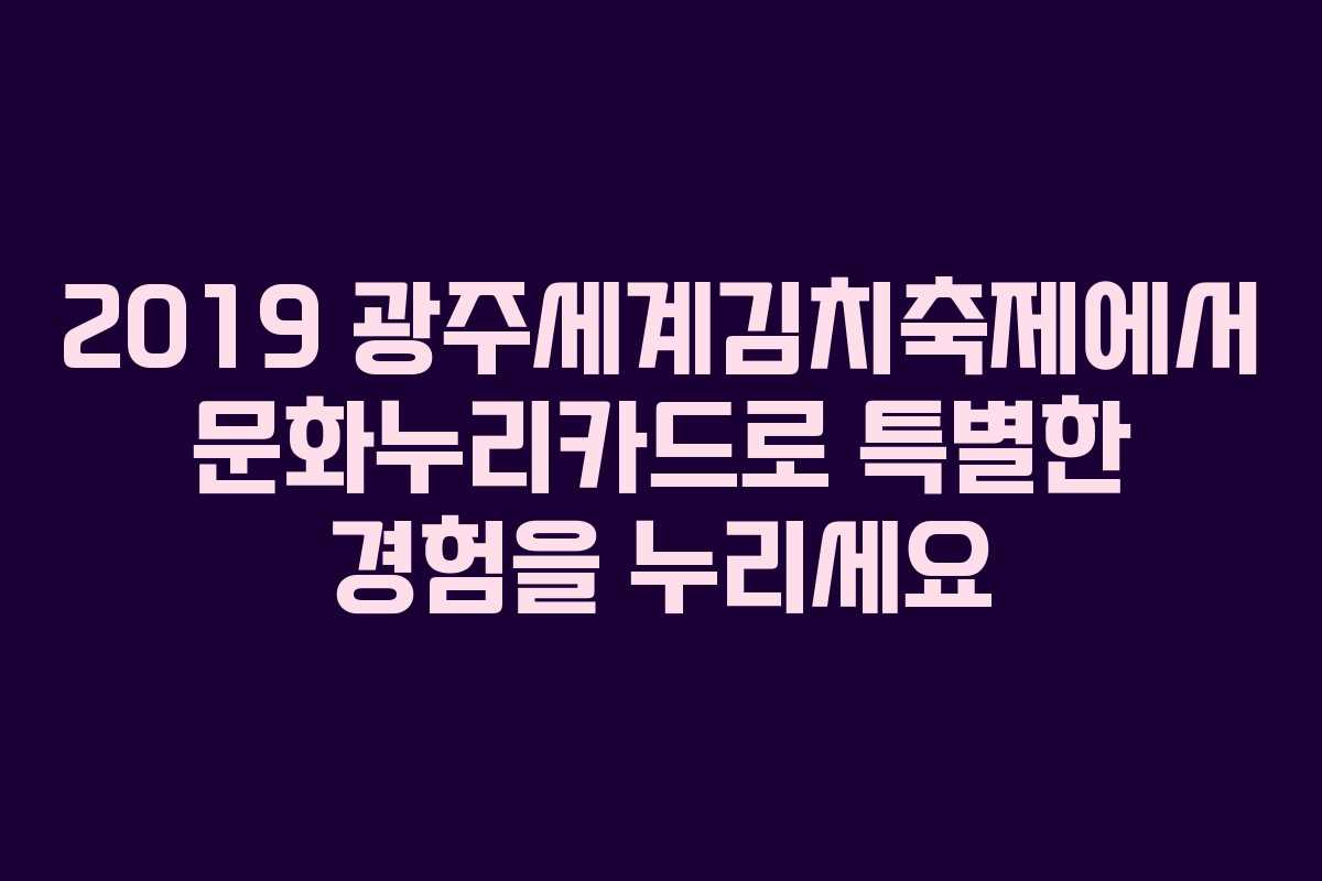 2019 광주세계김치축제에서 문화누리카드로 특별한 경험을 누리세요 2019 광주세계김치축제에서 문화누리카드로 특별한 경험을 누리세요