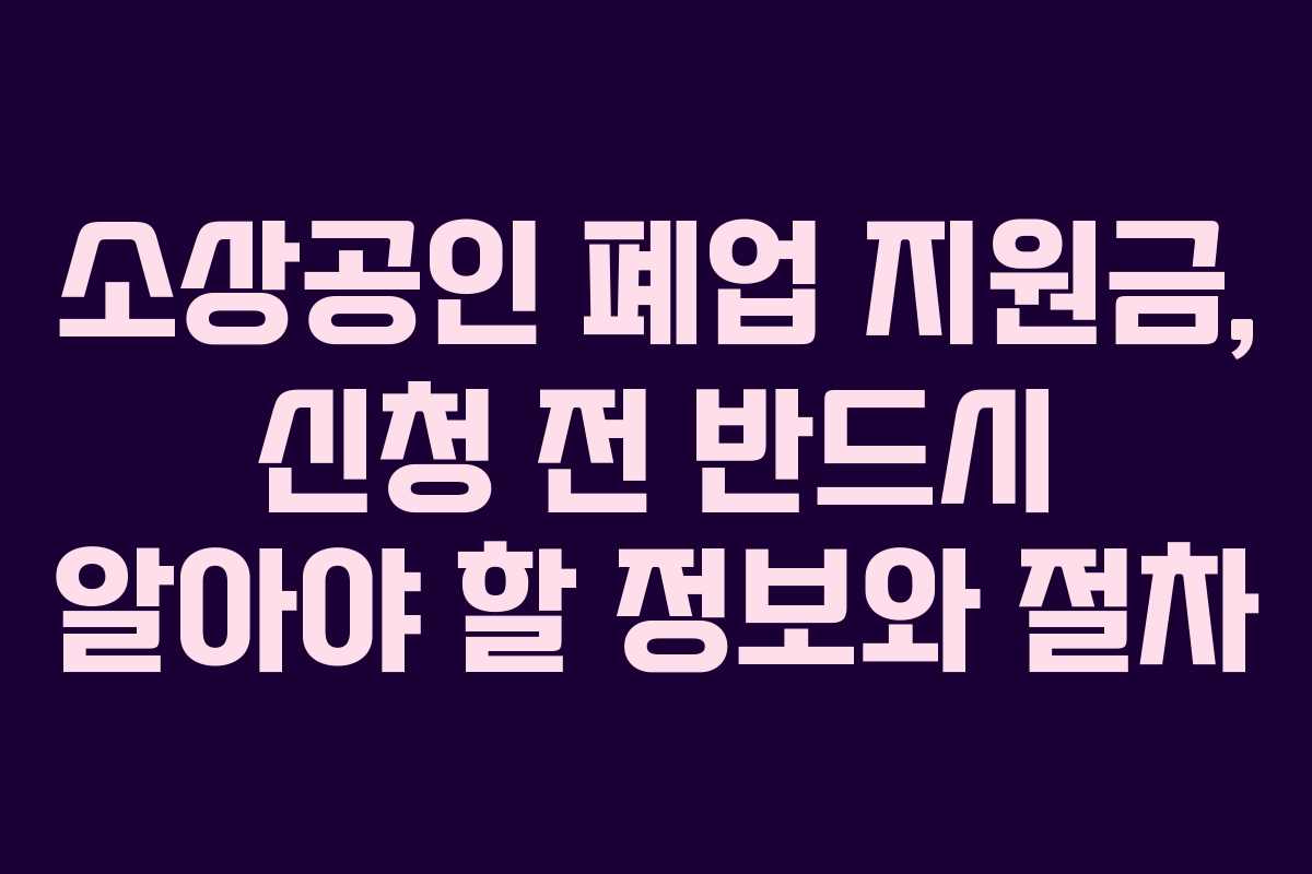 소상공인 폐업 지원금, 신청 전 반드시 알아야 할 정보와 절차 소상공인 폐업 지원금, 신청 전 반드시 알아야 할 정보와 절차