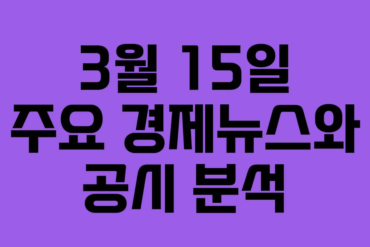 3월 15일 주요 경제뉴스와 공시 분석 3월 15일 주요 경제뉴스와 공시 분석