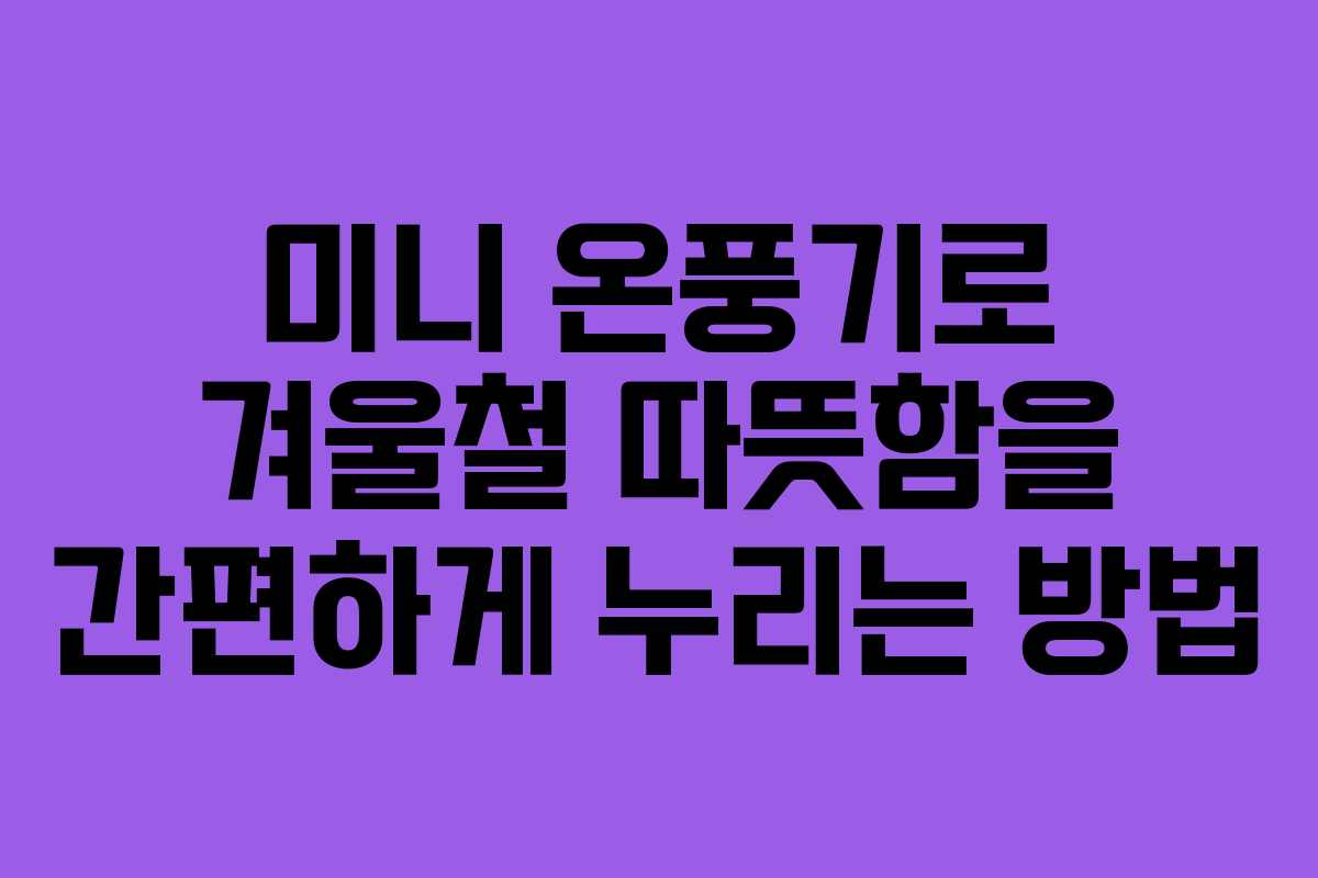 미니 온풍기로 겨울철 따뜻함을 간편하게 누리는 방법