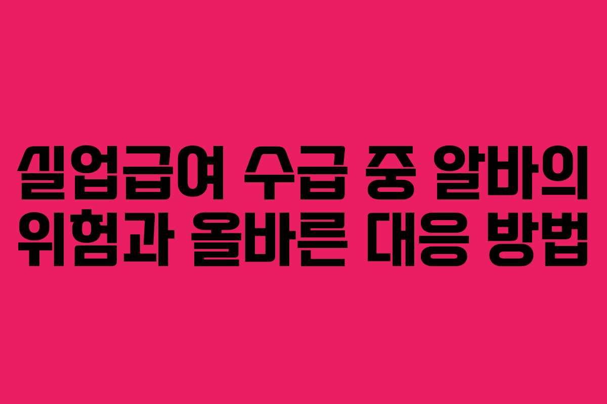 실업급여 수급 중 알바의 위험과 올바른 대응 방법 실업급여 수급 중 알바의 위험과 올바른 대응 방법
