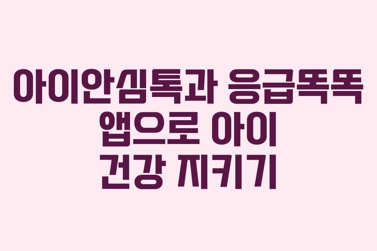 아이안심톡과 응급똑똑 앱으로 아이 건강 지키기 아이안심톡과 응급똑똑 앱으로 아이 건강 지키기