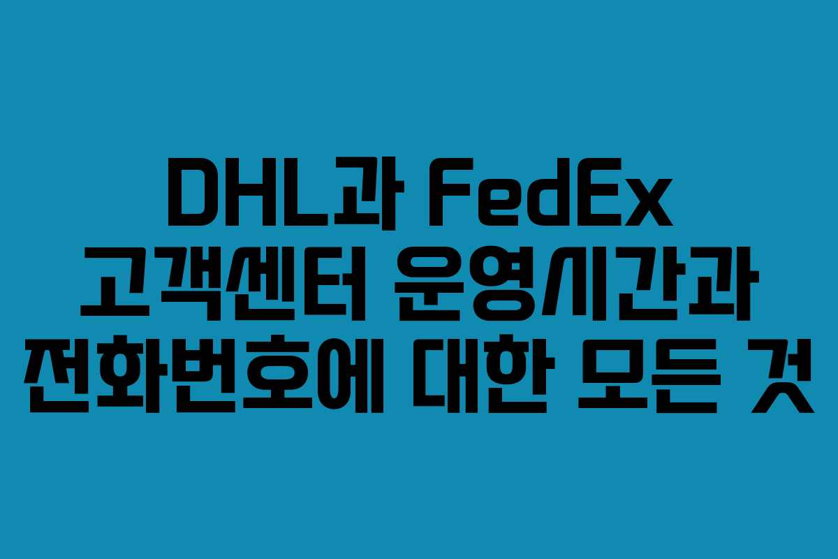 DHL과 FedEx 고객센터 운영시간과 전화번호에 대한 모든 것