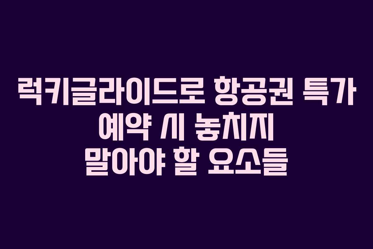 럭키글라이드로 항공권 특가 예약 시 놓치지 말아야 할 요소들