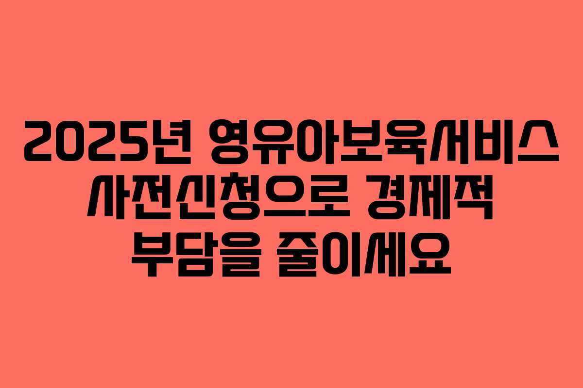 2025년 영유아보육서비스 사전신청으로 경제적 부담을 줄이세요 2025년 영유아보육서비스 사전신청으로 경제적 부담을 줄이세요
