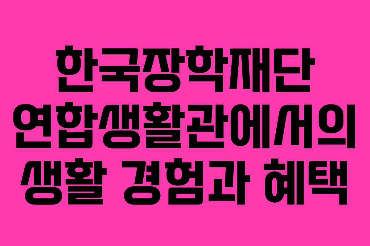 한국장학재단 연합생활관에서의 생활 경험과 혜택