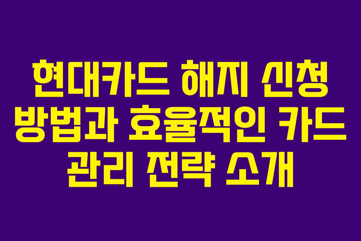현대카드 해지 신청 방법과 효율적인 카드 관리 전략 소개