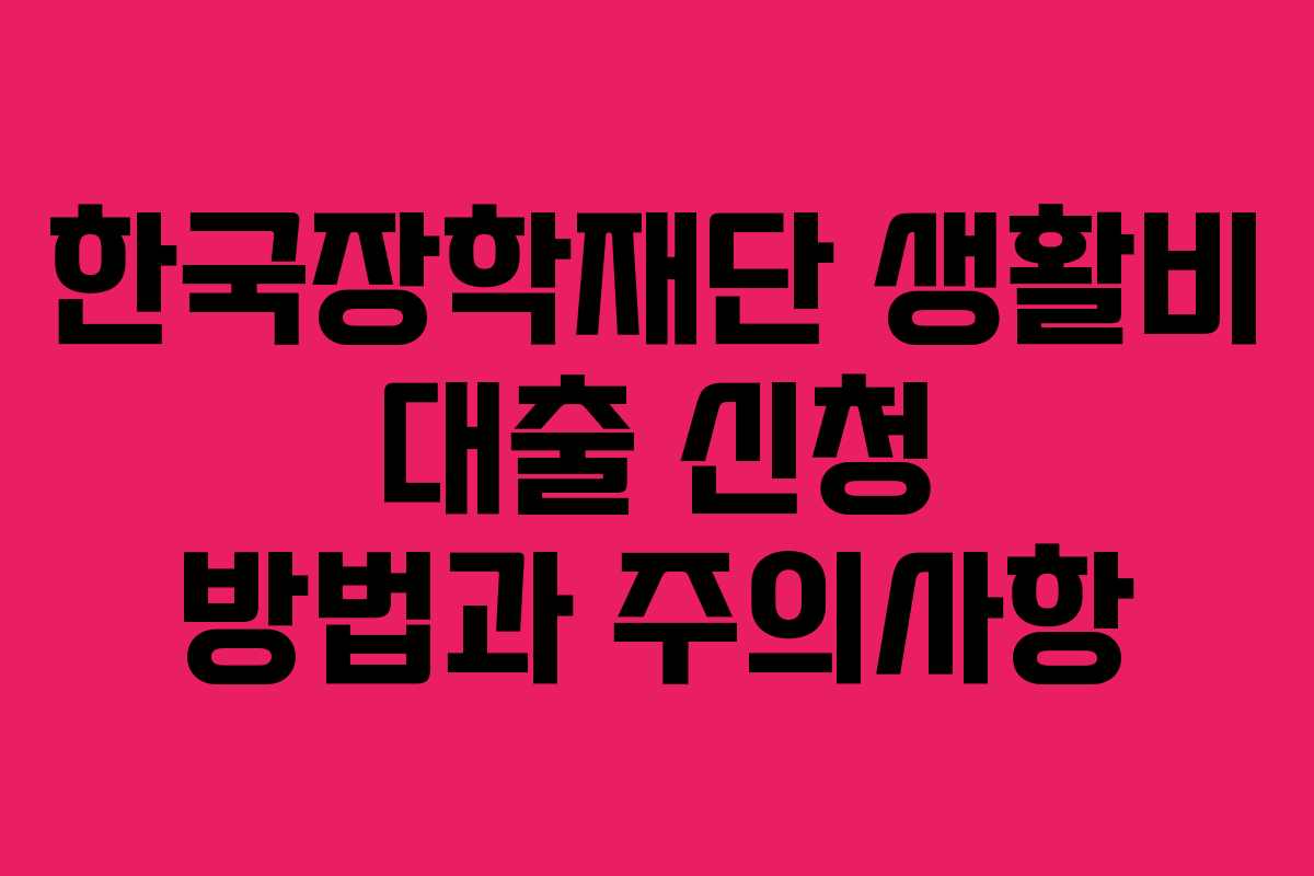 한국장학재단 생활비 대출 신청 방법과 주의사항