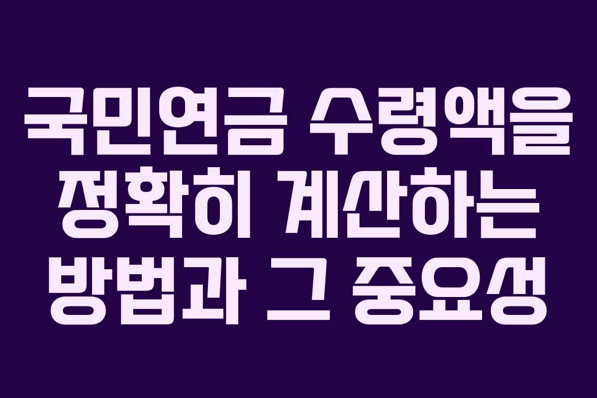 국민연금 수령액을 정확히 계산하는 방법과 그 중요성