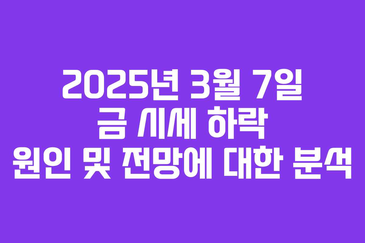 2025년 3월 7일 금 시세 하락 원인 및 전망에 대한 분석 2025년 3월 7일 금 시세 하락 원인 및 전망에 대한 분석