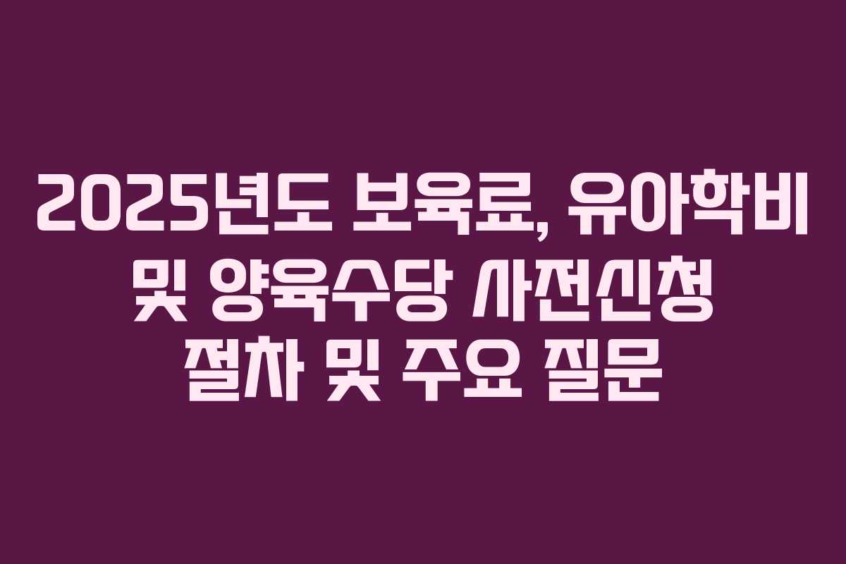 2025년도 보육료, 유아학비 및 양육수당 사전신청 절차 및 주요 질문 2025년도 보육료, 유아학비 및 양육수당 사전신청 절차 및 주요 질문