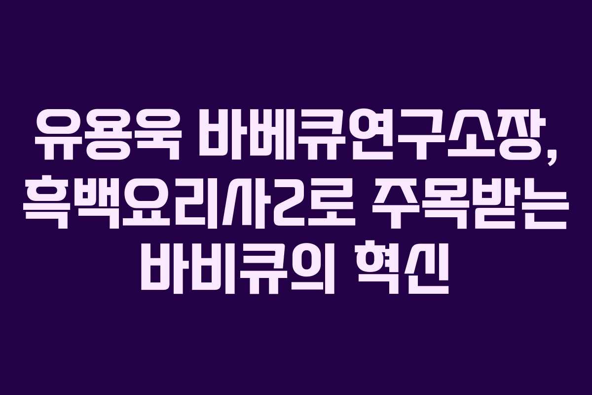 유용욱 바베큐연구소장, 흑백요리사2로 주목받는 바비큐의 혁신 유용욱 바베큐연구소장, 흑백요리사2로 주목받는 바비큐의 혁신