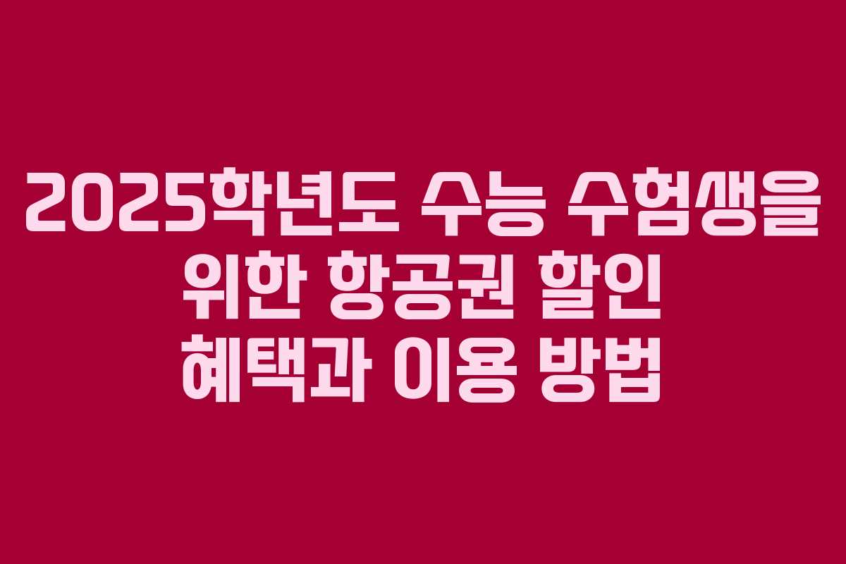 2025학년도 수능 수험생을 위한 항공권 할인 혜택과 이용 방법