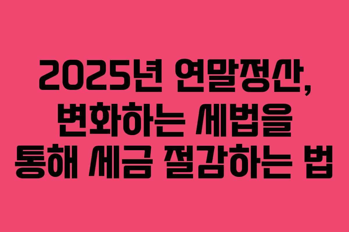 2025년 연말정산, 변화하는 세법을 통해 세금 절감하는 법