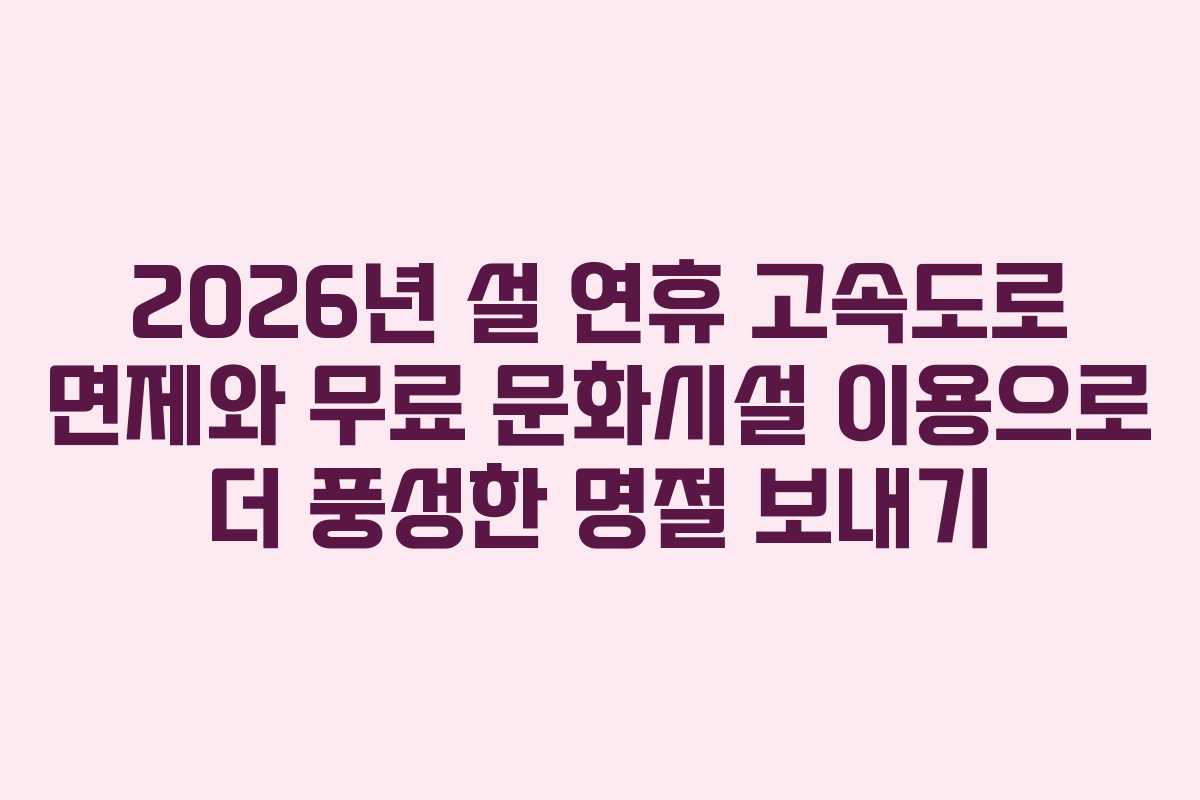 2026년 설 연휴 고속도로 면제와 무료 문화시설 이용으로 더 풍성한 명절 보내기
