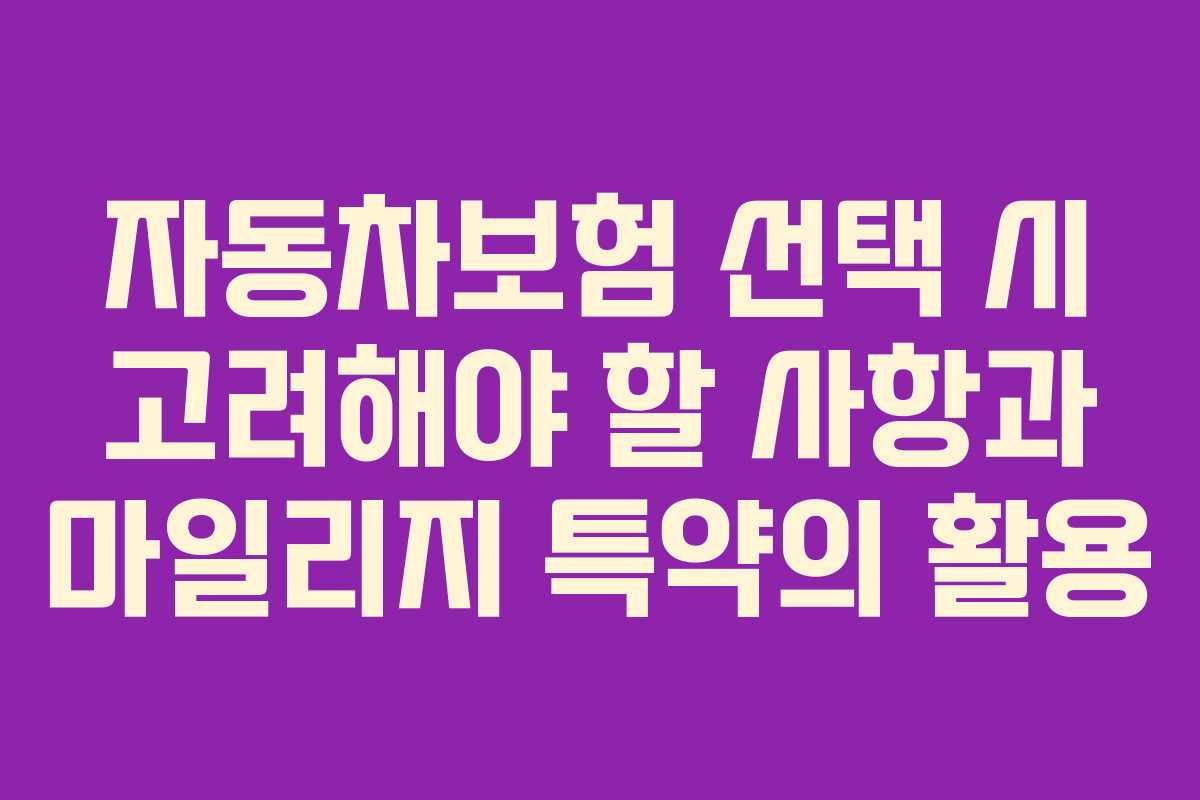 자동차보험 선택 시 고려해야 할 사항과 마일리지 특약의 활용