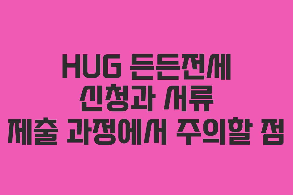 HUG 든든전세 신청과 서류 제출 과정에서 주의할 점