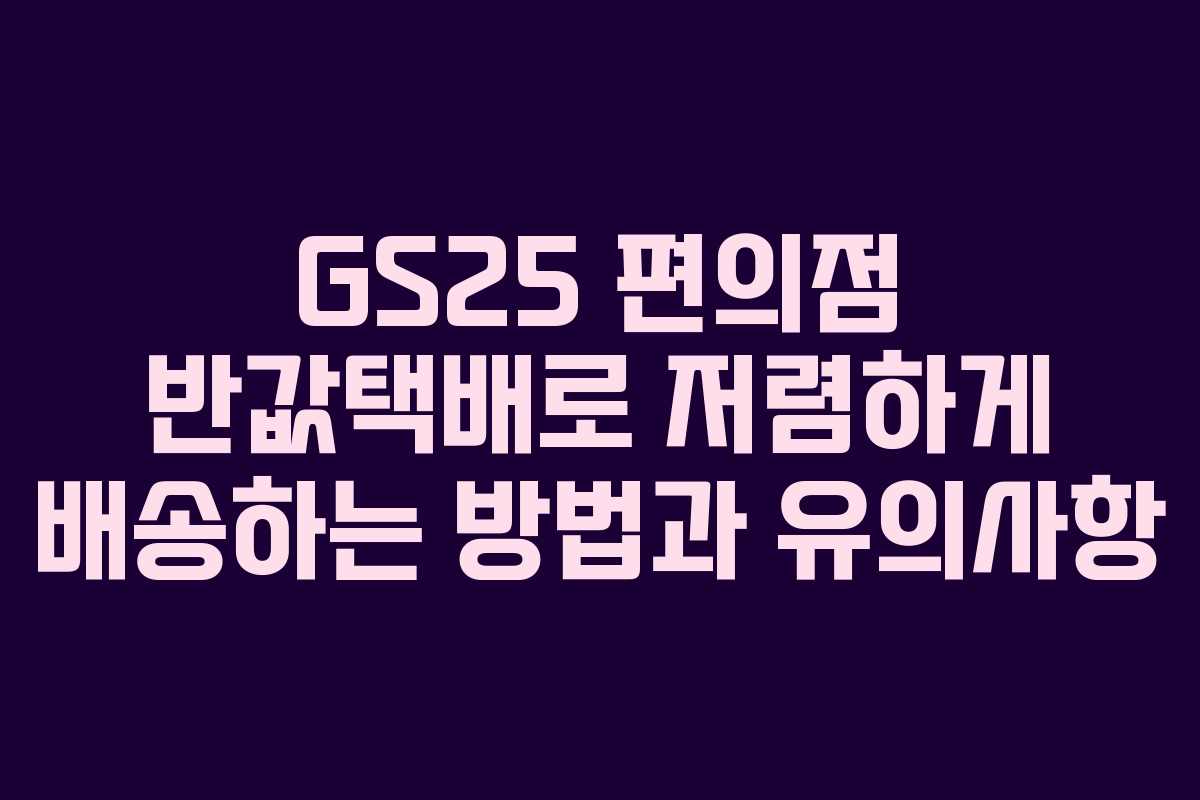 GS25 편의점 반값택배로 저렴하게 배송하는 방법과 유의사항