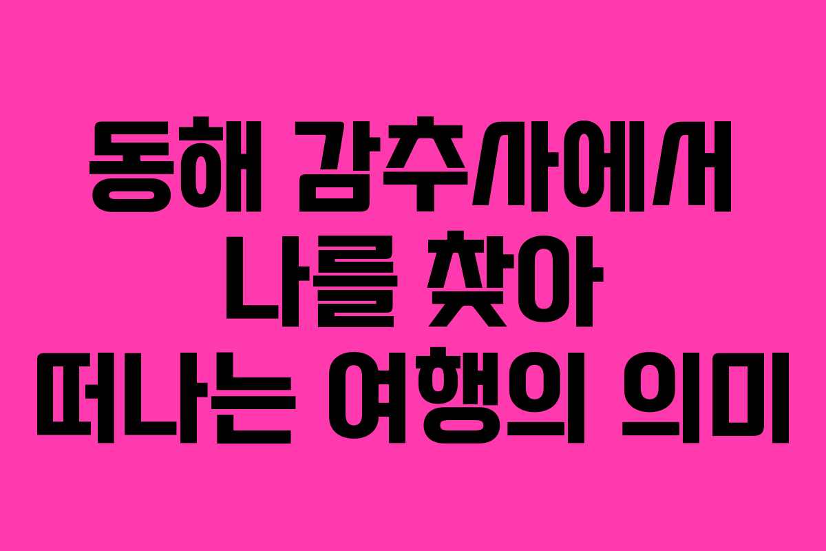 동해 감추사에서 나를 찾아 떠나는 여행의 의미