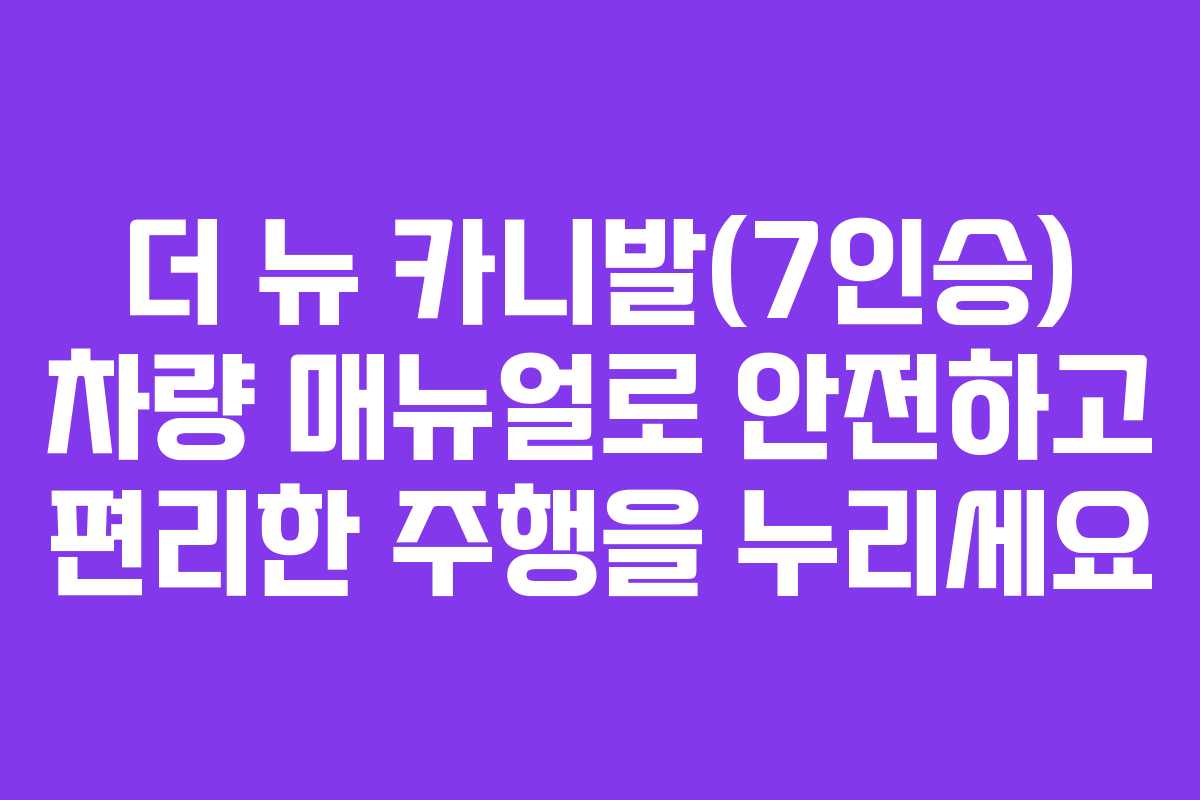 더 뉴 카니발(7인승) 차량 매뉴얼로 안전하고 편리한 주행을 누리세요