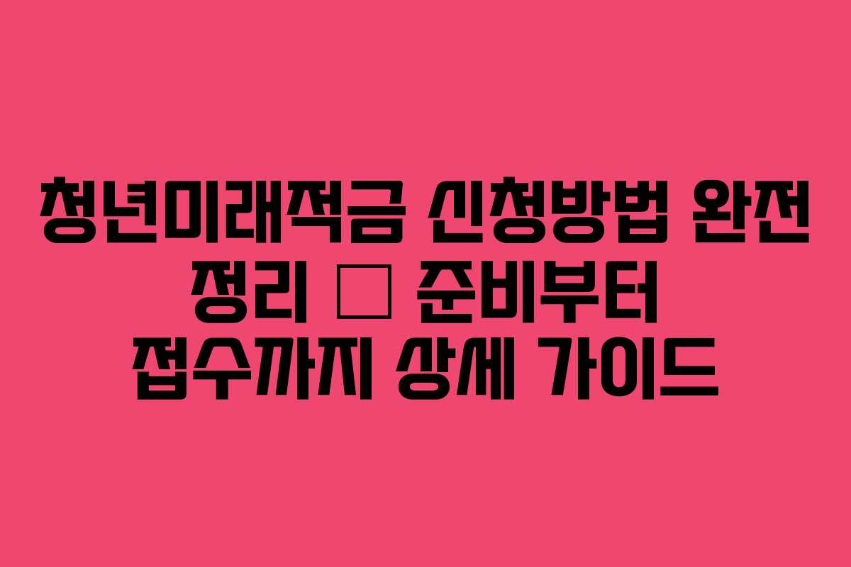 청년미래적금 신청방법 완전 정리 — 준비부터 접수까지 상세 가이드