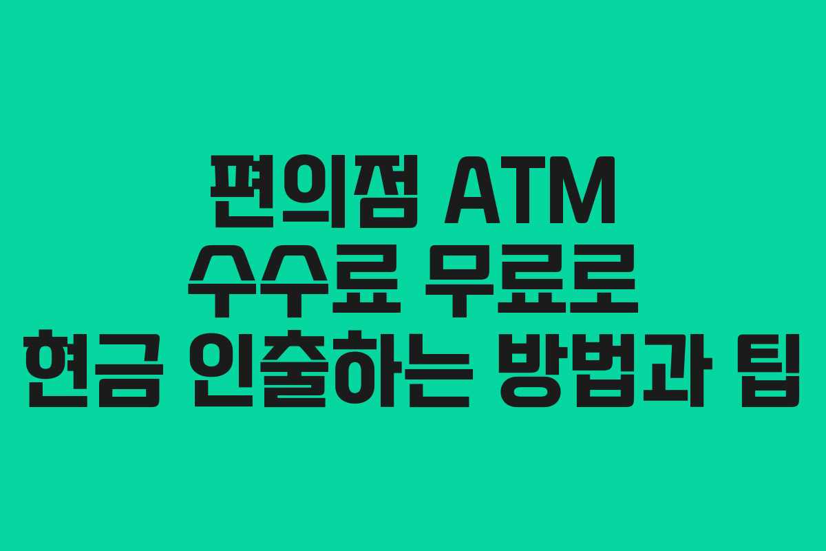 편의점 ATM 수수료 무료로 현금 인출하는 방법과 팁