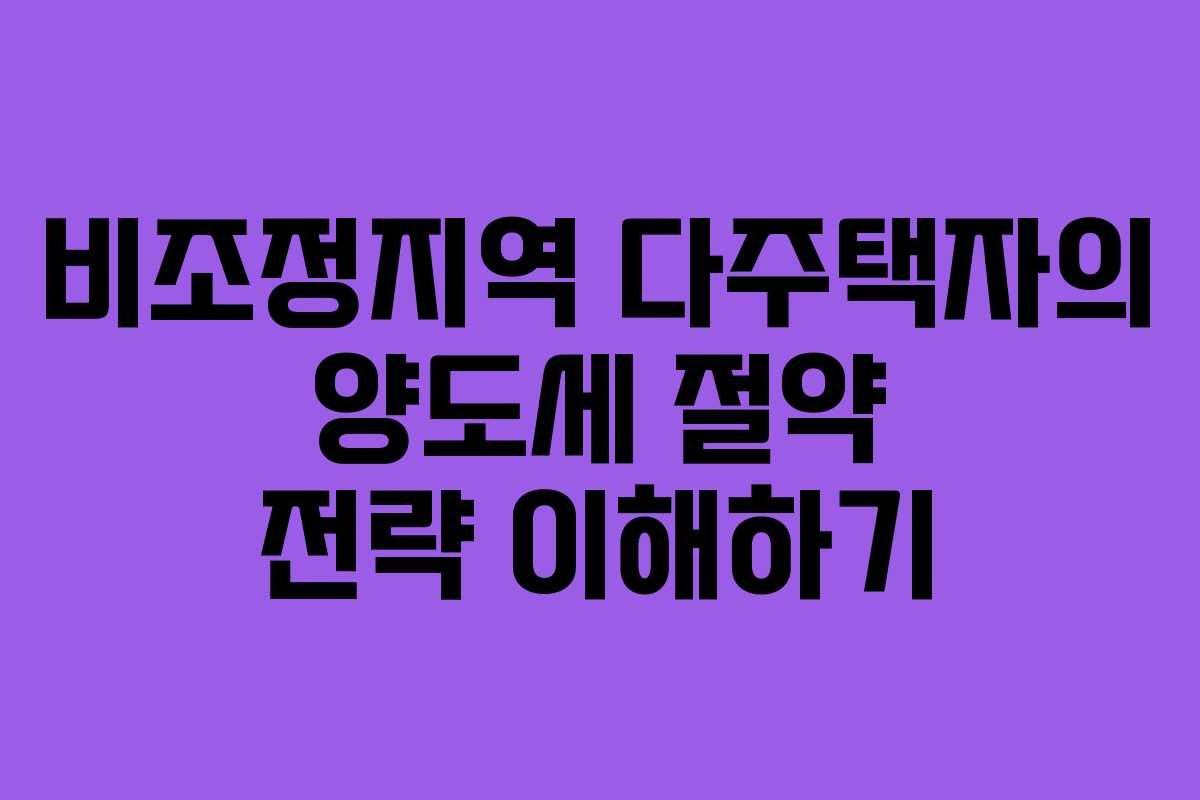 비조정지역 다주택자의 양도세 절약 전략 이해하기