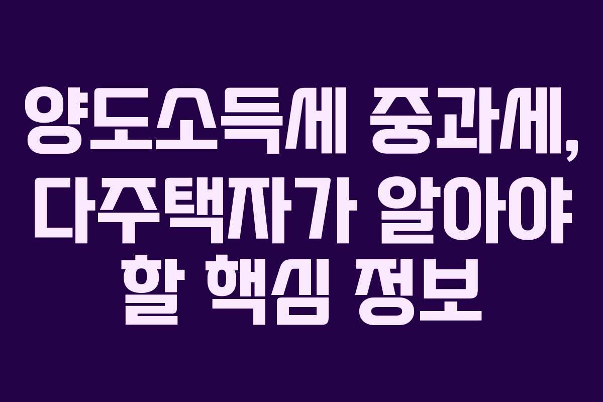 양도소득세 중과세, 다주택자가 알아야 할 핵심 정보