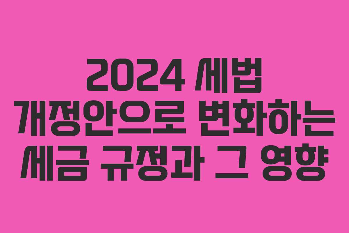 2024 세법 개정안으로 변화하는 세금 규정과 그 영향