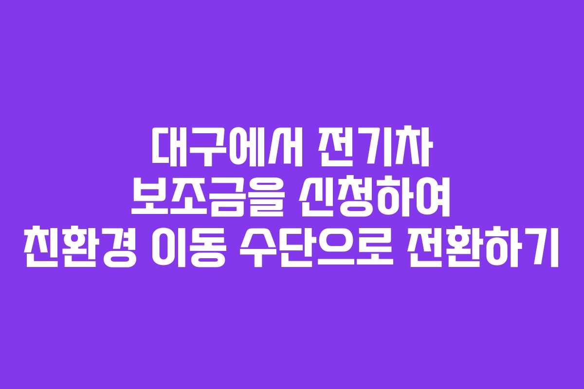 대구에서 전기차 보조금을 신청하여 친환경 이동 수단으로 전환하기