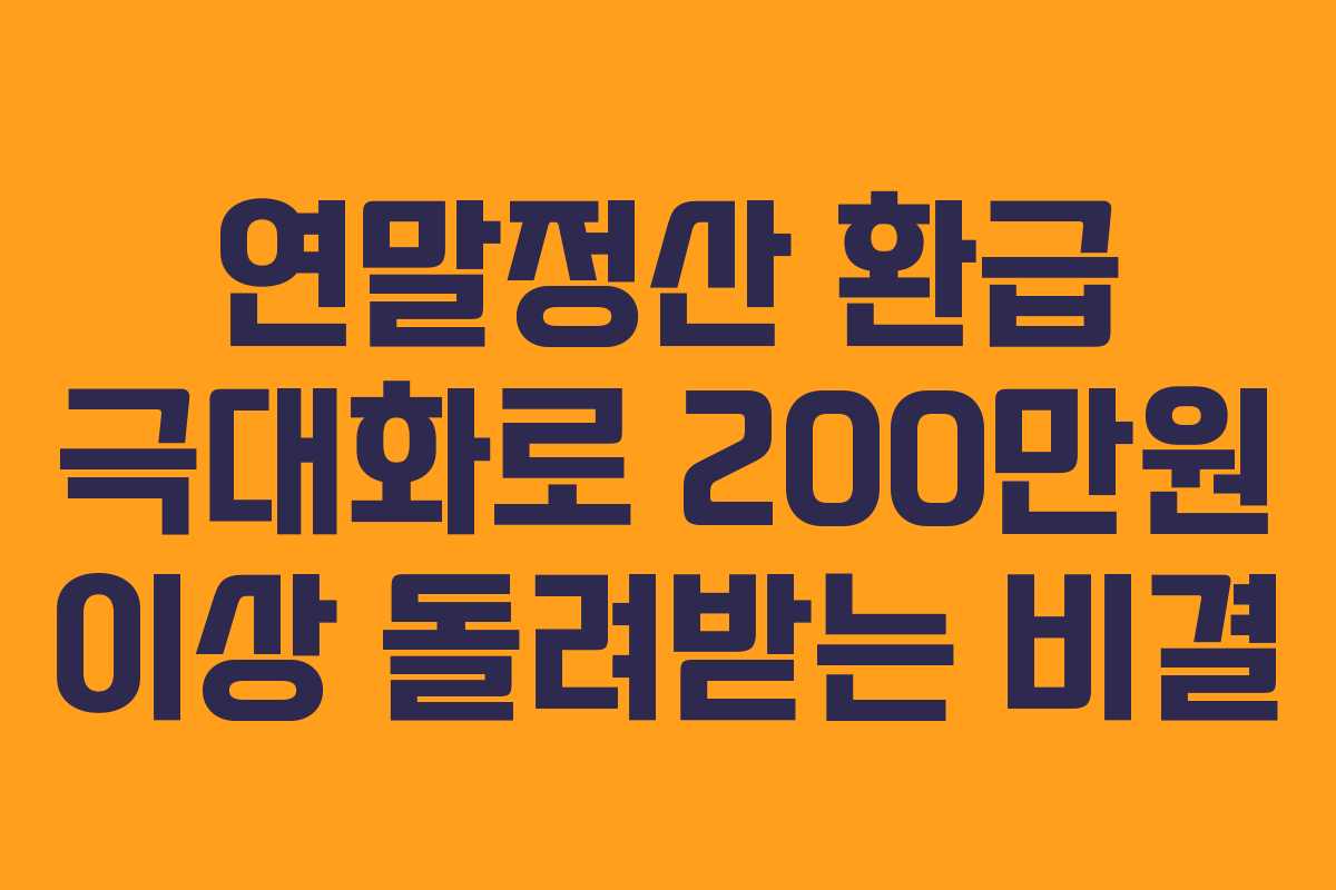 연말정산 환급 극대화로 200만원 이상 돌려받는 비결