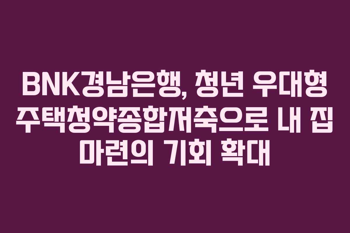 BNK경남은행, 청년 우대형 주택청약종합저축으로 내 집 마련의 기회 확대