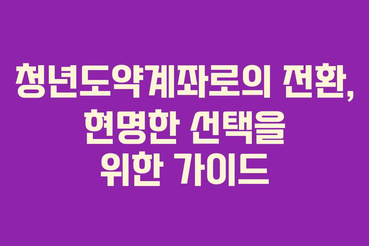 청년도약계좌로의 전환, 현명한 선택을 위한 가이드