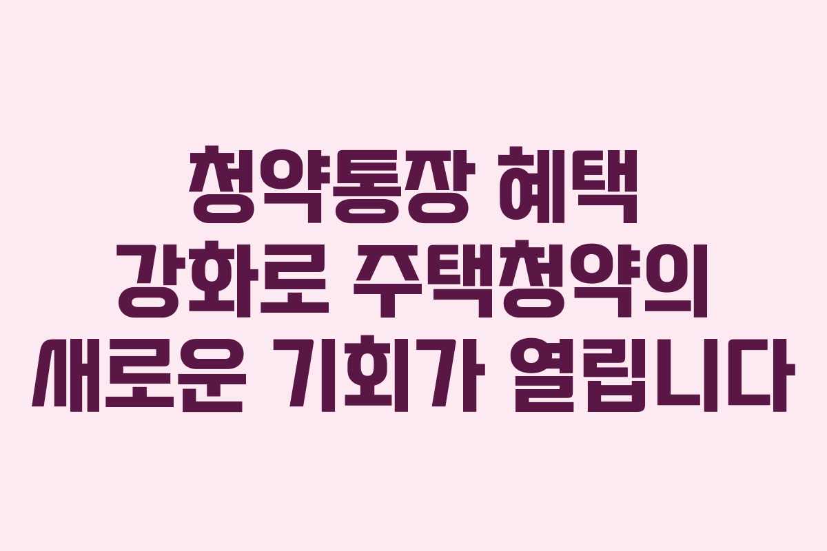 청약통장 혜택 강화로 주택청약의 새로운 기회가 열립니다