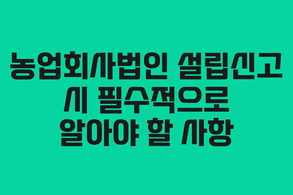 농업회사법인 설립신고 시 필수적으로 알아야 할 사항