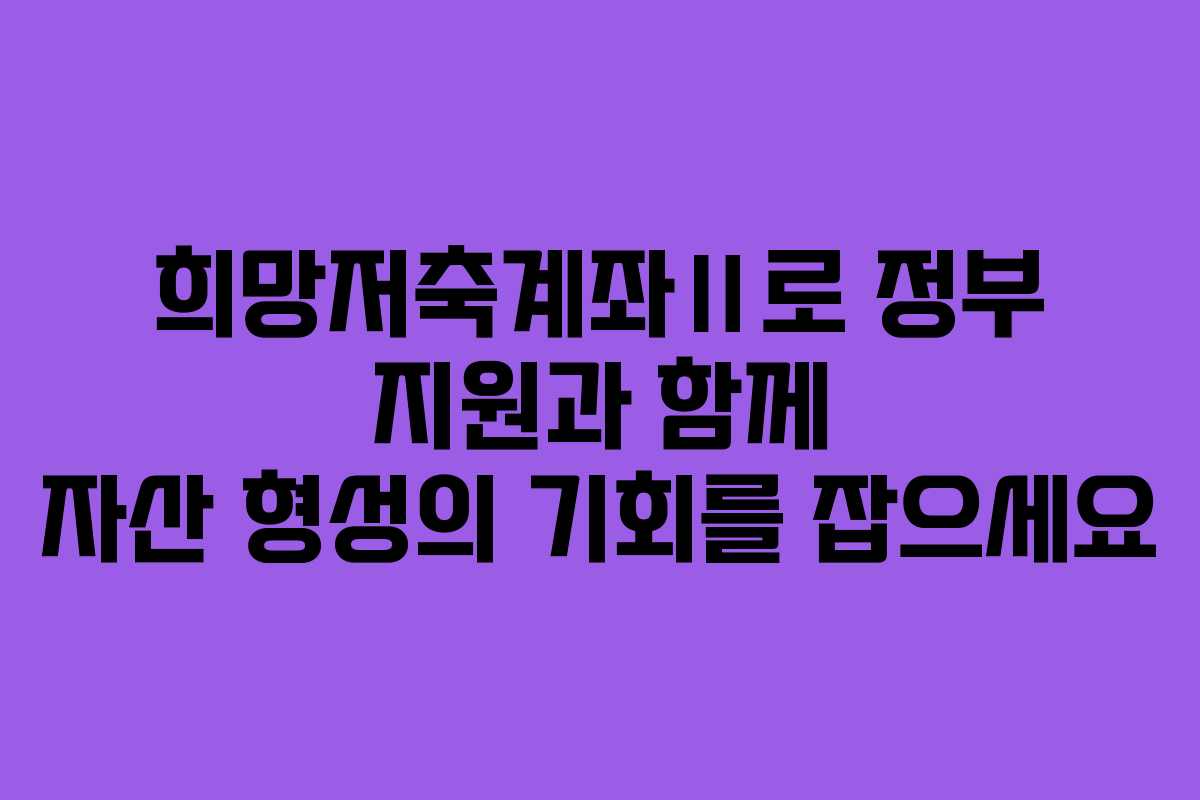 희망저축계좌Ⅱ로 정부 지원과 함께 자산 형성의 기회를 잡으세요