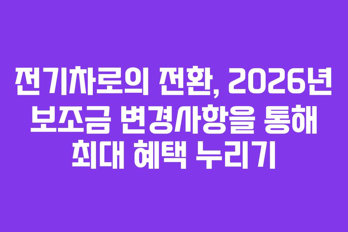 전기차로의 전환, 2026년 보조금 변경사항을 통해 최대 혜택 누리기