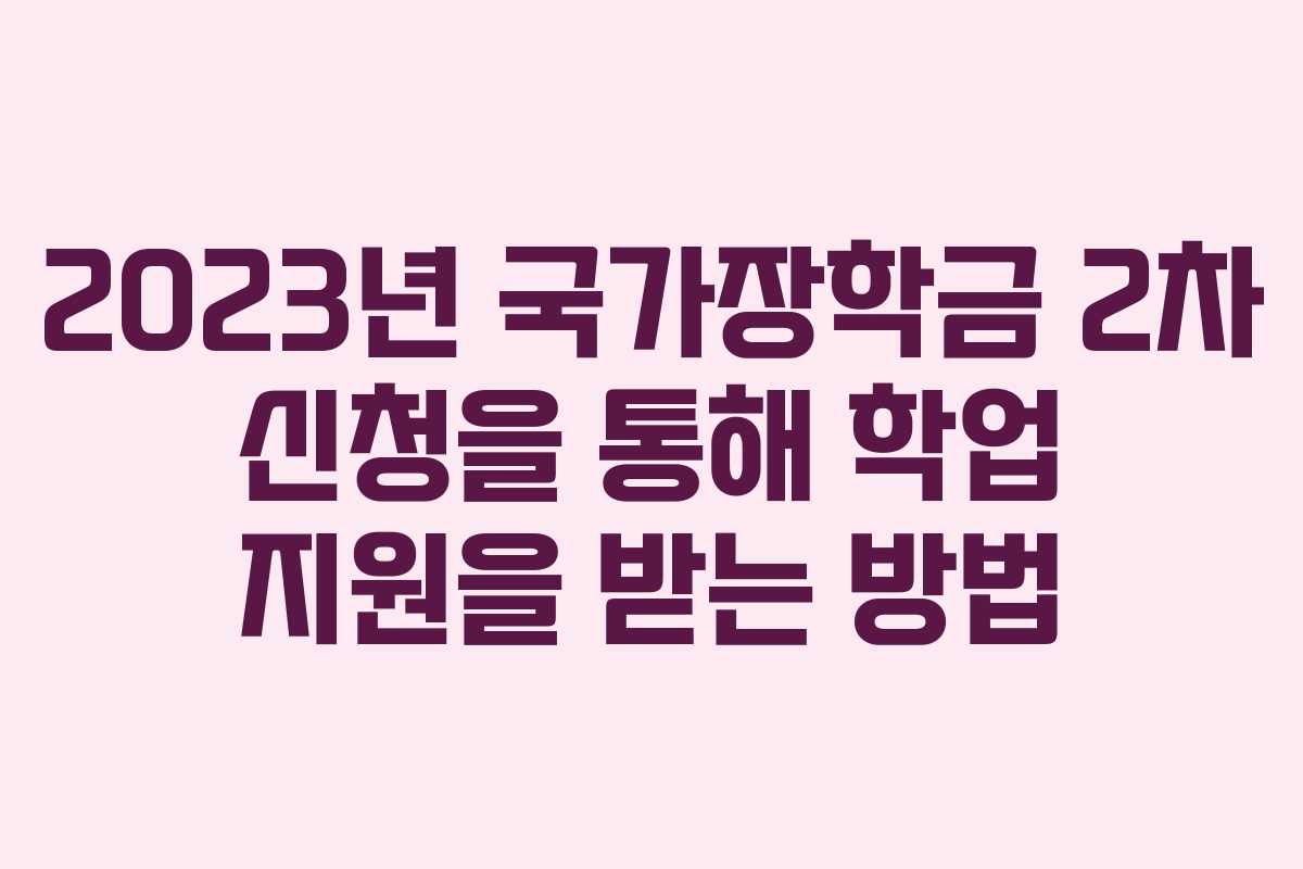 2023년 국가장학금 2차 신청을 통해 학업 지원을 받는 방법