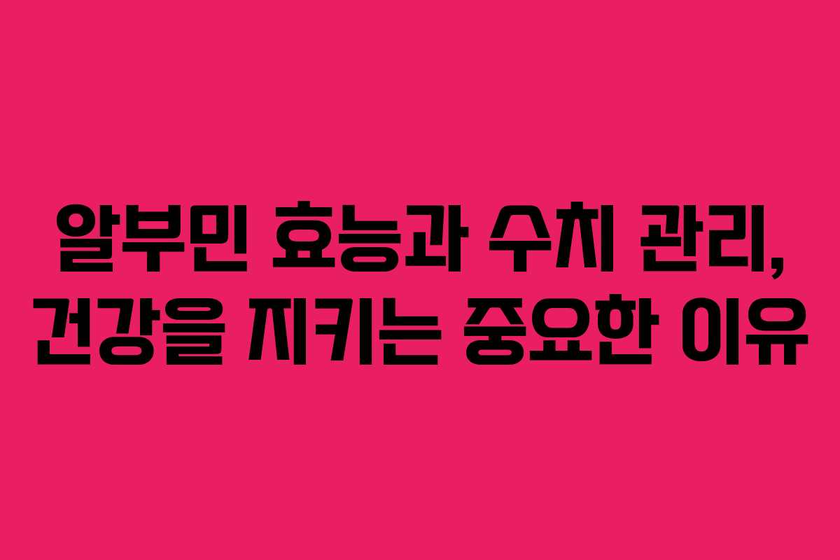알부민 효능과 수치 관리, 건강을 지키는 중요한 이유