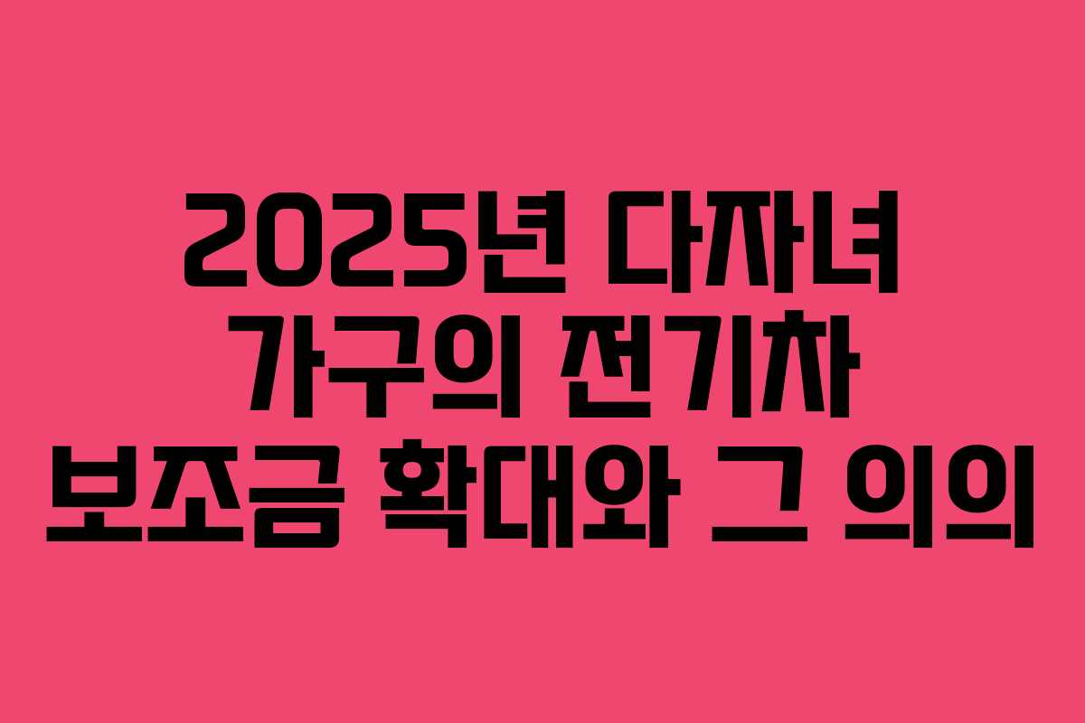 2025년 다자녀 가구의 전기차 보조금 확대와 그 의의