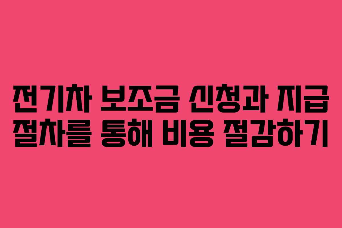 전기차 보조금 신청과 지급 절차를 통해 비용 절감하기