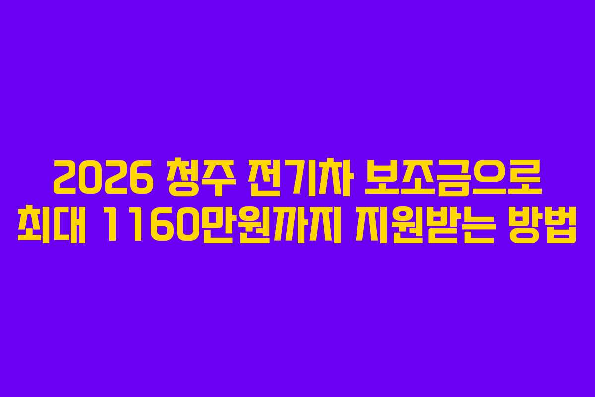 2026 청주 전기차 보조금으로 최대 1160만원까지 지원받는 방법