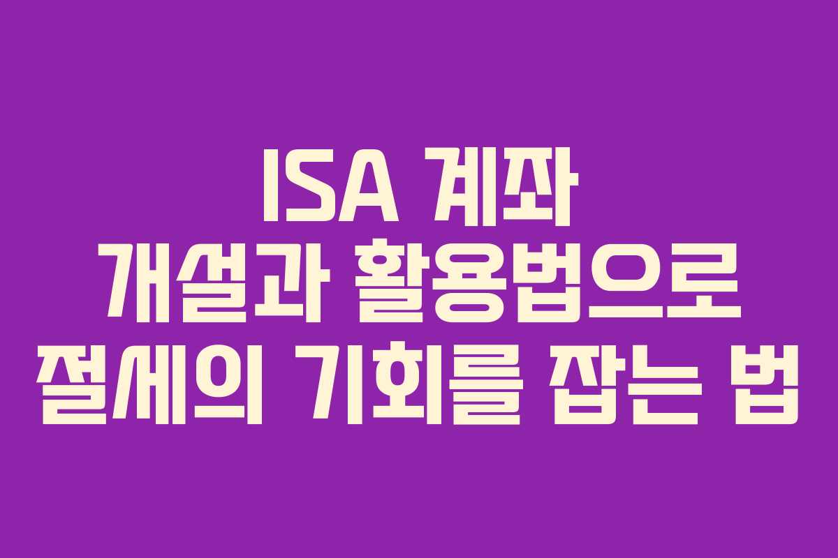 ISA 계좌 개설과 활용법으로 절세의 기회를 잡는 법